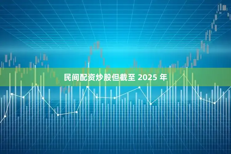 民间配资炒股但截至 2025 年