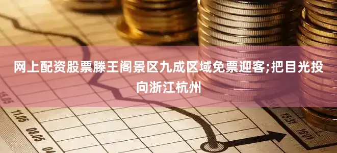 网上配资股票滕王阁景区九成区域免票迎客;把目光投向浙江杭州