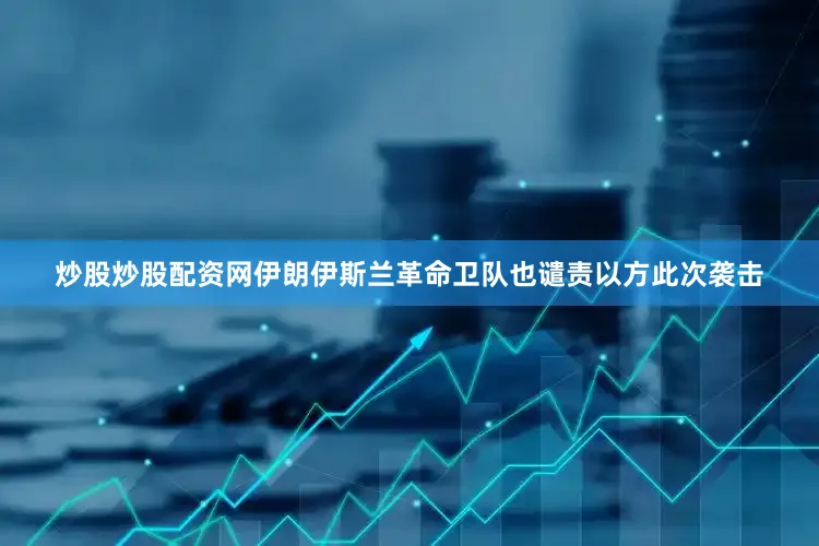 炒股炒股配资网伊朗伊斯兰革命卫队也谴责以方此次袭击