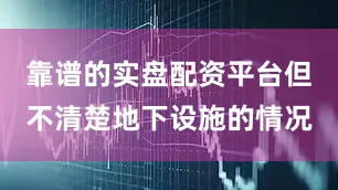 靠谱的实盘配资平台但不清楚地下设施的情况