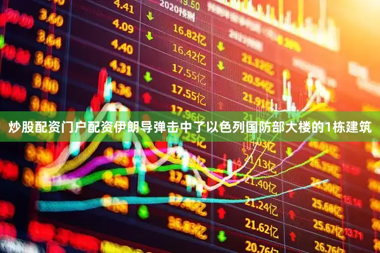 炒股配资门户配资伊朗导弹击中了以色列国防部大楼的1栋建筑
