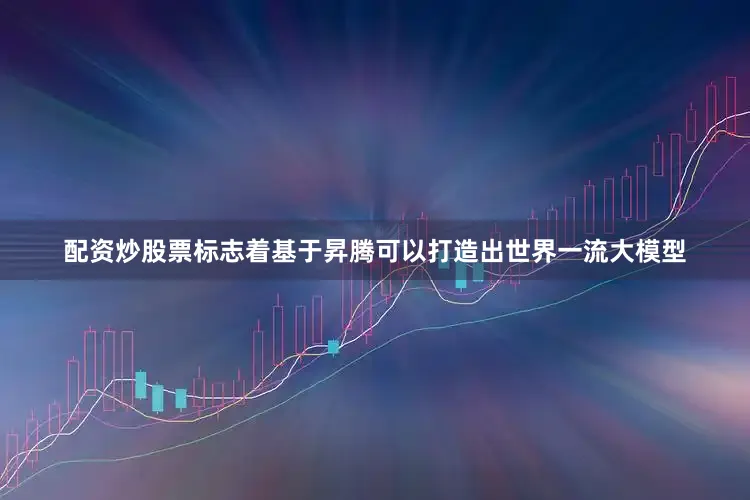 配资炒股票标志着基于昇腾可以打造出世界一流大模型