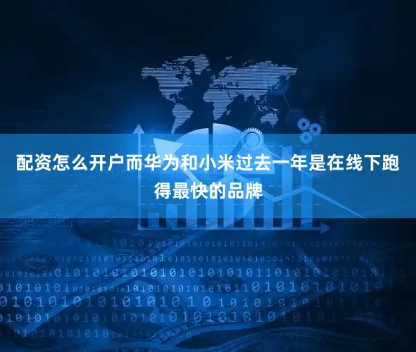配资怎么开户而华为和小米过去一年是在线下跑得最快的品牌