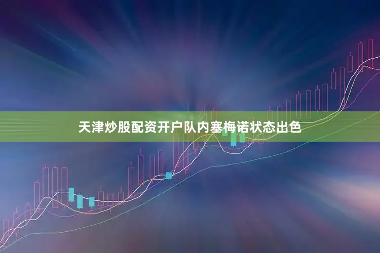 天津炒股配资开户　　队内塞梅诺状态出色