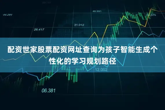 配资世家股票配资网址查询为孩子智能生成个性化的学习规划路径