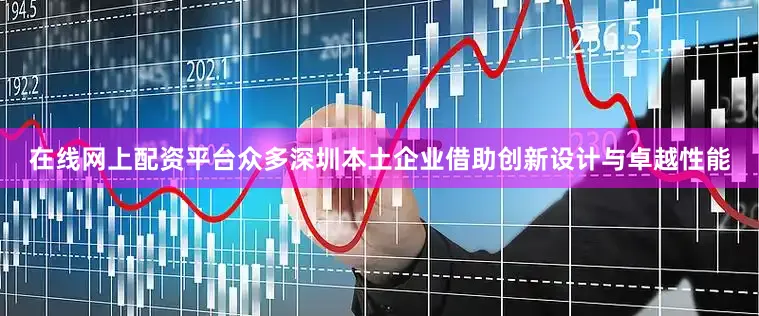 在线网上配资平台众多深圳本土企业借助创新设计与卓越性能