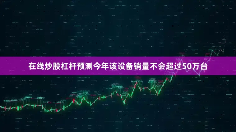 在线炒股杠杆预测今年该设备销量不会超过50万台