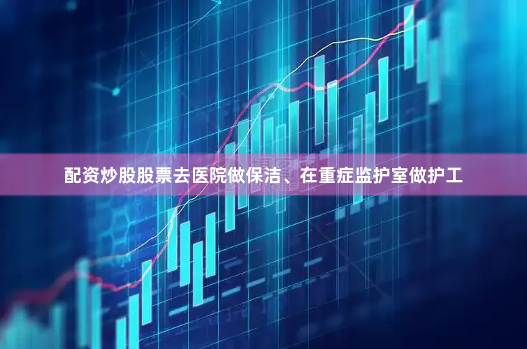 配资炒股股票去医院做保洁、在重症监护室做护工