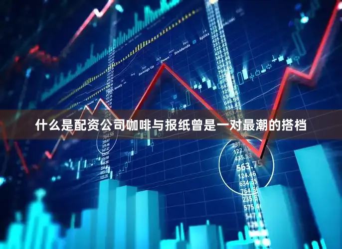 什么是配资公司咖啡与报纸曾是一对最潮的搭档