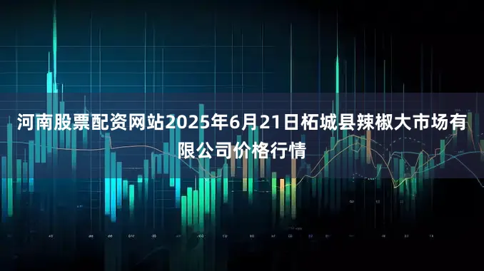 河南股票配资网站2025年6月21日柘城县辣椒大市场有限公司价格行情
