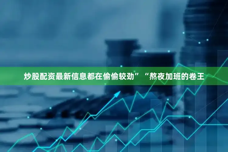 炒股配资最新信息都在偷偷较劲” “熬夜加班的卷王