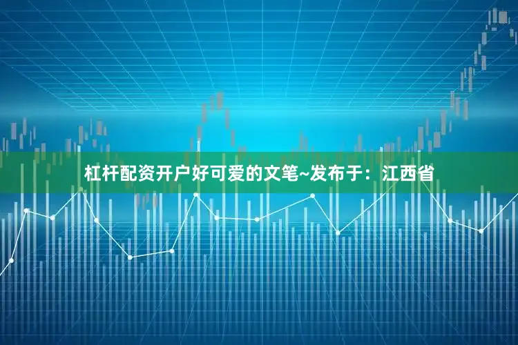 杠杆配资开户好可爱的文笔~发布于：江西省