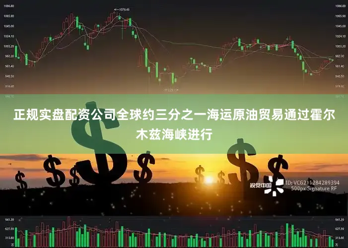 正规实盘配资公司全球约三分之一海运原油贸易通过霍尔木兹海峡进行
