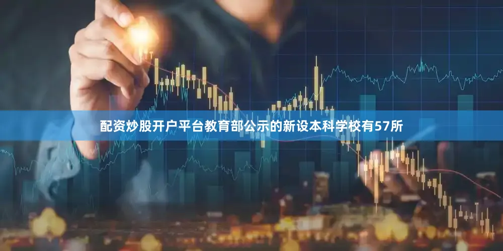 配资炒股开户平台教育部公示的新设本科学校有57所