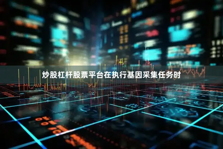 炒股杠杆股票平台在执行基因采集任务时