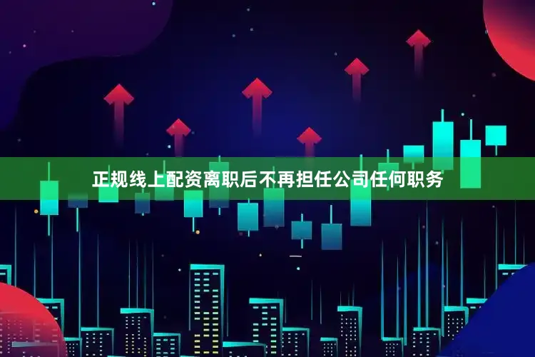 正规线上配资离职后不再担任公司任何职务