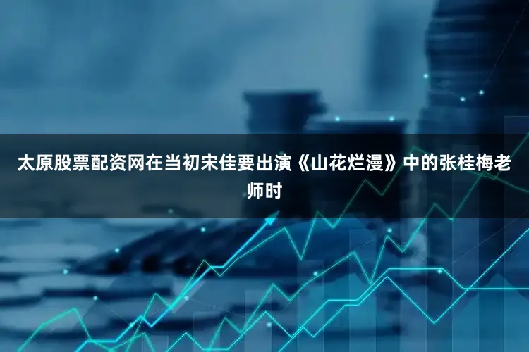 太原股票配资网在当初宋佳要出演《山花烂漫》中的张桂梅老师时
