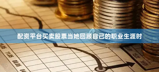 配资平台买卖股票当她回顾自己的职业生涯时