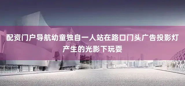 配资门户导航幼童独自一人站在路口门头广告投影灯产生的光影下玩耍
