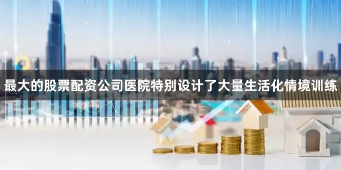 最大的股票配资公司医院特别设计了大量生活化情境训练