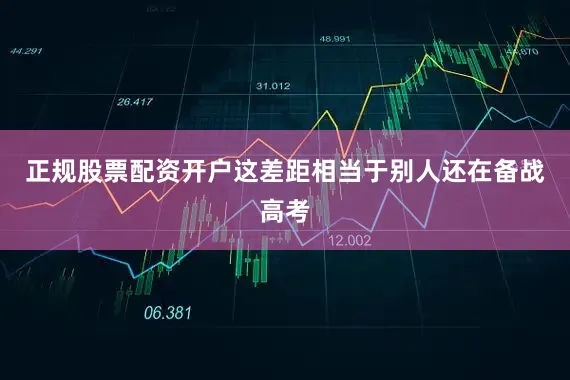 正规股票配资开户这差距相当于别人还在备战高考