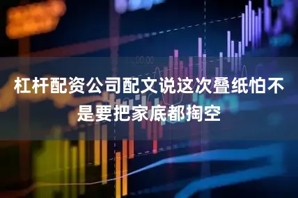 杠杆配资公司配文说这次叠纸怕不是要把家底都掏空