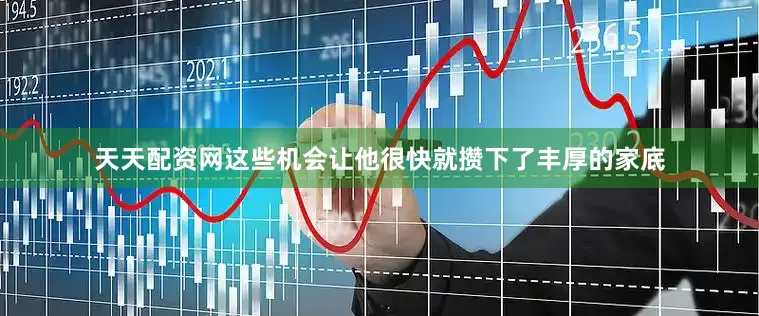 天天配资网这些机会让他很快就攒下了丰厚的家底