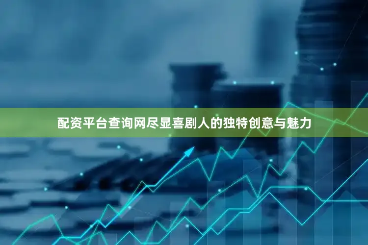 配资平台查询网尽显喜剧人的独特创意与魅力