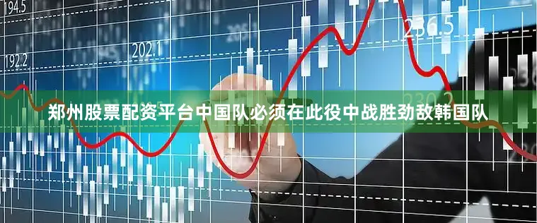 郑州股票配资平台中国队必须在此役中战胜劲敌韩国队