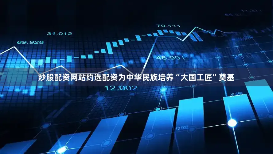 炒股配资网站约选配资为中华民族培养“大国工匠”奠基