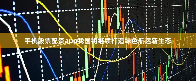 手机股票配资app我国将继续打造绿色航运新生态