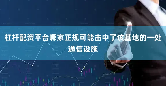 杠杆配资平台哪家正规可能击中了该基地的一处通信设施