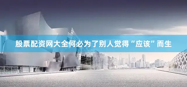 股票配资网大全何必为了别人觉得“应该”而生