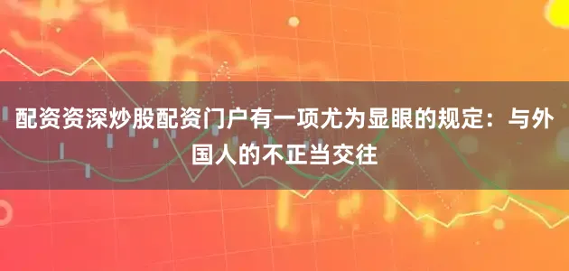 配资资深炒股配资门户有一项尤为显眼的规定：与外国人的不正当交往