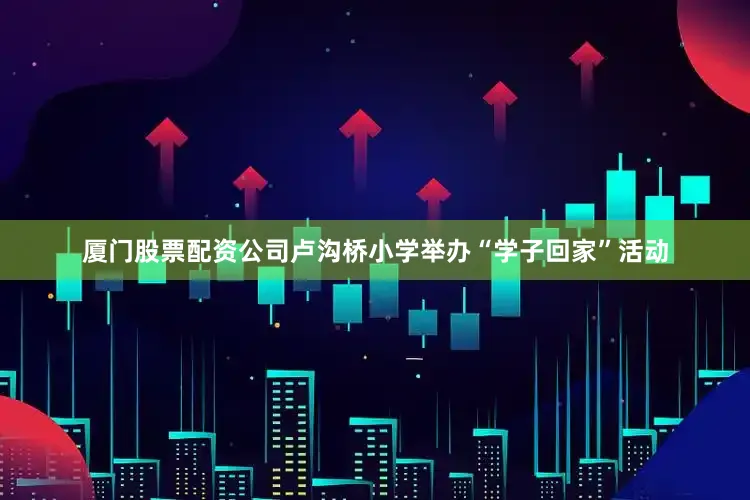 厦门股票配资公司卢沟桥小学举办“学子回家”活动