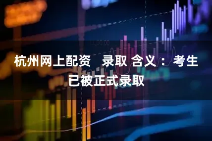 杭州网上配资   录取 含义 ：考生已被正式录取