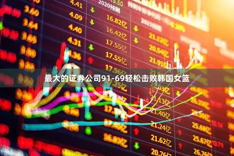 最大的证券公司91-69轻松击败韩国女篮