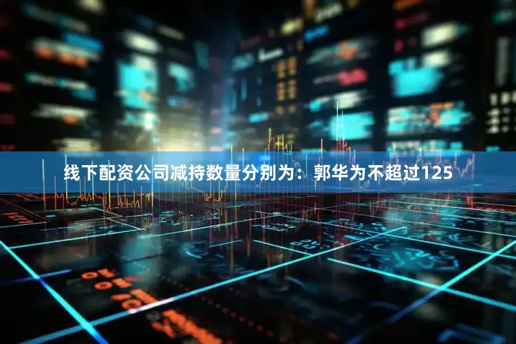 线下配资公司减持数量分别为：郭华为不超过125