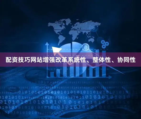 配资技巧网站增强改革系统性、整体性、协同性