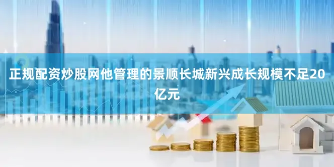 正规配资炒股网他管理的景顺长城新兴成长规模不足20亿元