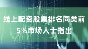 线上配资股票排名同类前5%市场人士指出