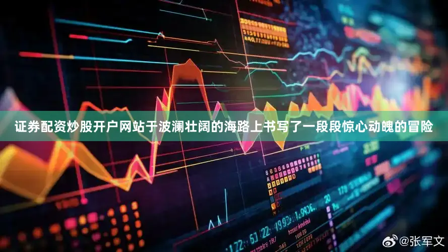 证券配资炒股开户网站于波澜壮阔的海路上书写了一段段惊心动魄的冒险