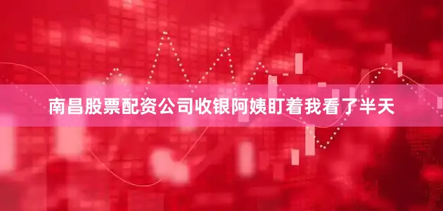 南昌股票配资公司收银阿姨盯着我看了半天