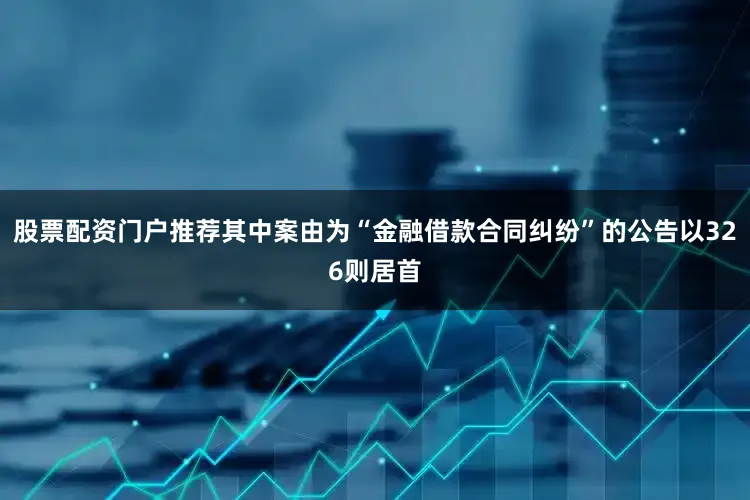 股票配资门户推荐其中案由为“金融借款合同纠纷”的公告以326则居首