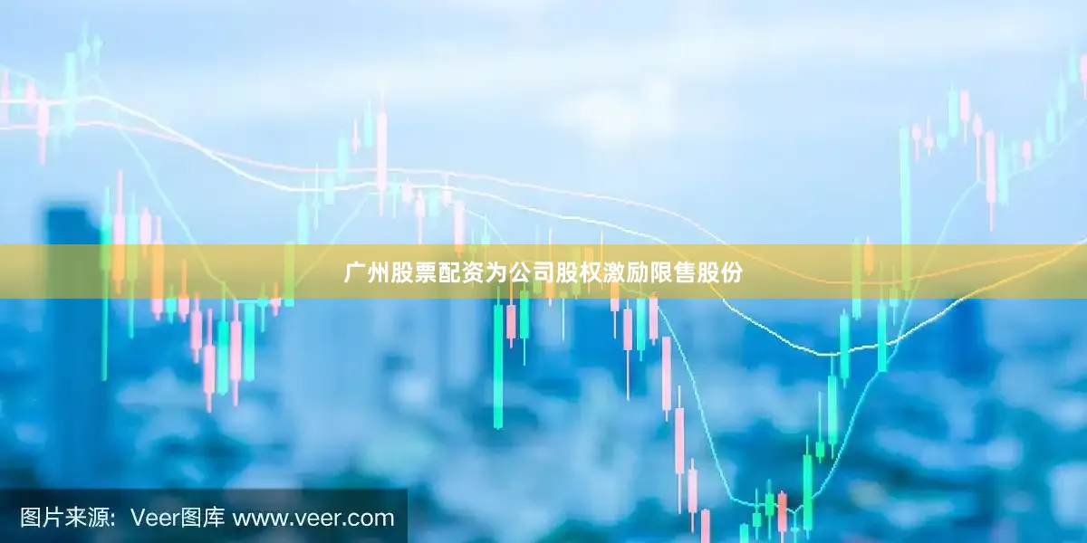 广州股票配资为公司股权激励限售股份