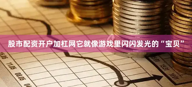股市配资开户加杠网它就像游戏里闪闪发光的“宝贝”