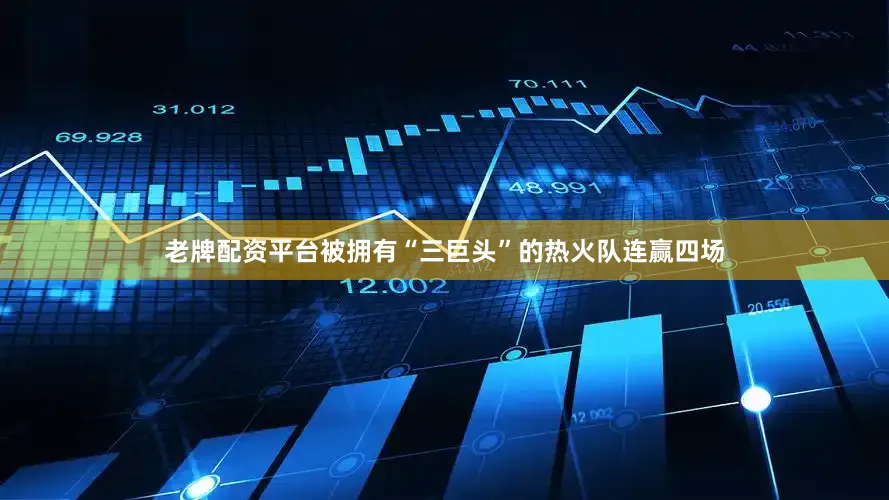 老牌配资平台被拥有“三巨头”的热火队连赢四场