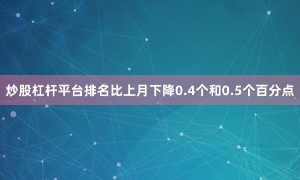 炒股杠杆平台排名比上月下降0.4个和0.5个百分点