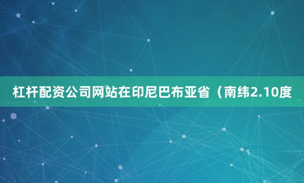 杠杆配资公司网站在印尼巴布亚省（南纬2.10度