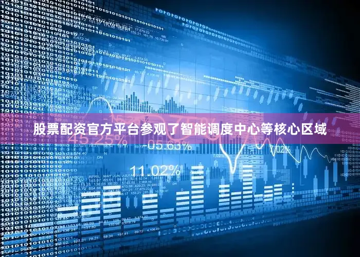 股票配资官方平台参观了智能调度中心等核心区域
